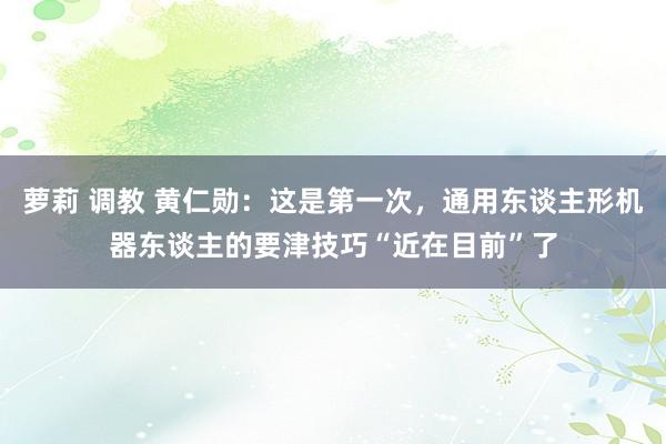 萝莉 调教 黄仁勋：这是第一次，通用东谈主形机器东谈主的要津技巧“近在目前”了