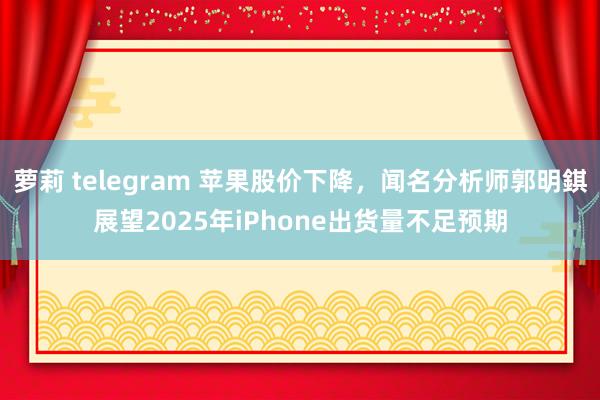 萝莉 telegram 苹果股价下降，闻名分析师郭明錤展望2025年iPhone出货量不足预期