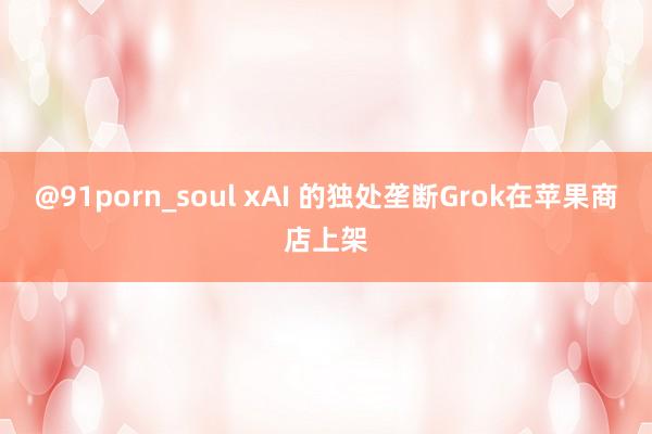 @91porn_soul xAI 的独处垄断Grok在苹果商店上架