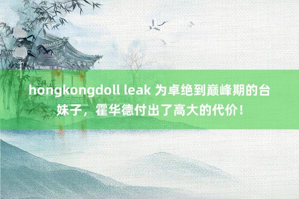 hongkongdoll leak 为卓绝到巅峰期的台妹子，霍华德付出了高大的代价！