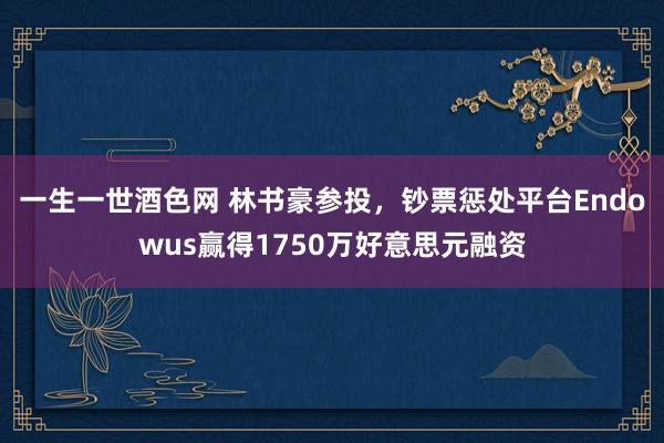 一生一世酒色网 林书豪参投，钞票惩处平台Endowus赢得1750万好意思元融资