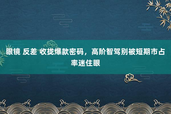 眼镜 反差 收拢爆款密码，高阶智驾别被短期市占率迷住眼