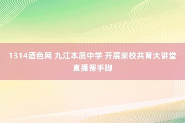 1314酒色网 九江本质中学 开展家校共育大讲堂直播课手脚