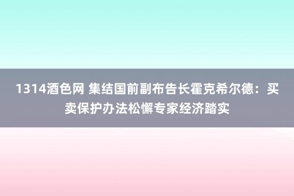 1314酒色网 集结国前副布告长霍克希尔德：买卖保护办法松懈专家经济踏实