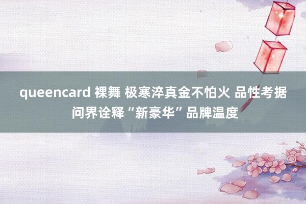 queencard 裸舞 极寒淬真金不怕火 品性考据 问界诠释“新豪华”品牌温度