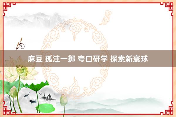 麻豆 孤注一掷 夸口研学 探索新寰球