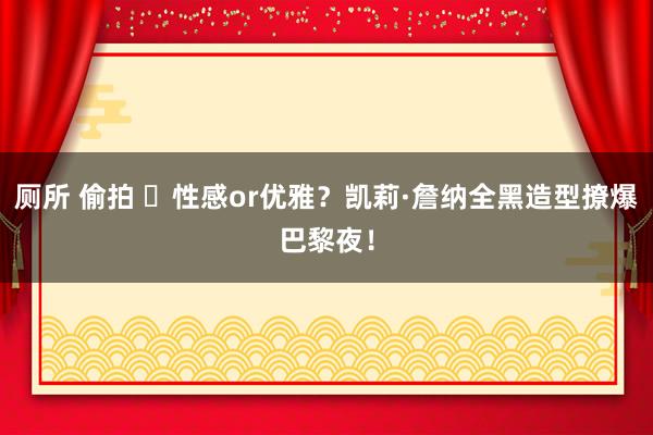 厕所 偷拍 ​性感or优雅？凯莉·詹纳全黑造型撩爆巴黎夜！