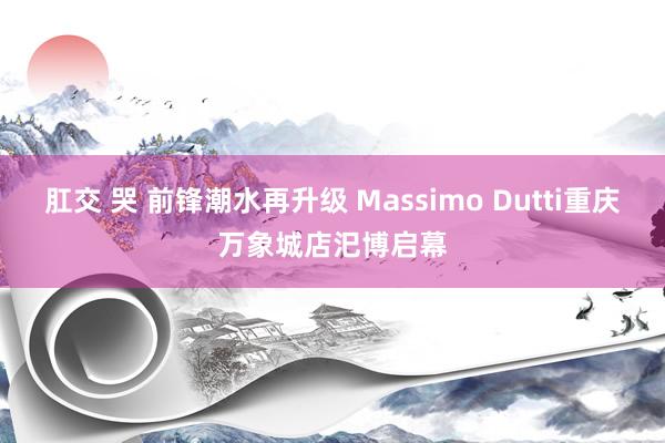 肛交 哭 前锋潮水再升级 Massimo Dutti重庆万象城店汜博启幕