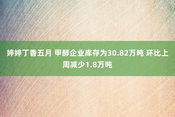 婷婷丁香五月 甲醇企业库存为30.82万吨 环比上周减少1.8万吨