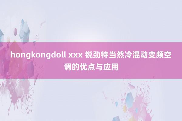 hongkongdoll xxx 锐劲特当然冷混动变频空调的优点与应用